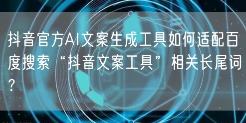 抖音官方AI文案生成工具如何适配百度搜索“抖音文案工具”相关长尾词？