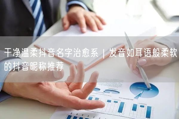 干净温柔抖音名字治愈系|发音如耳语般柔软的抖音昵称推荐