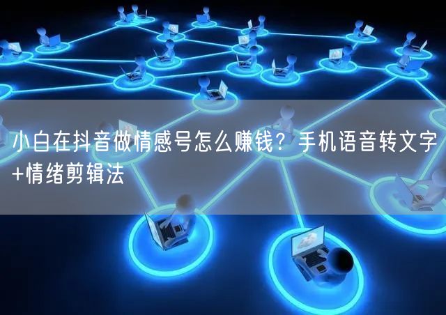 小白在抖音做情感号怎么赚钱?手机语音转文字+情绪剪辑法