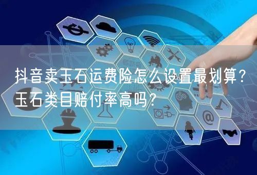 抖音卖玉石运费险怎么设置最划算？玉石类目赔付率高吗？