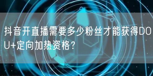 抖音开直播需要多少粉丝才能获得DOU+定向加热资格？
