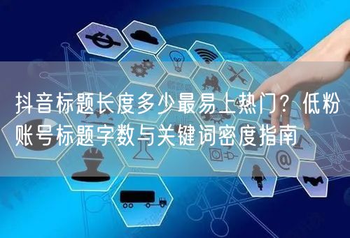 抖音标题长度多少最易上热门？低粉账号标题字数与关键词密度指南