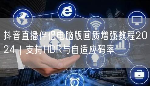 抖音直播伴侣电脑版画质增强教程2024｜支持HDR与自适应码率