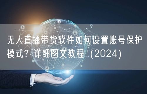 无人直播带货软件如何设置账号保护模式?详细图文教程(2024)