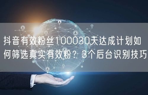 抖音有效粉丝100030天达成计划如何筛选真实有效粉?3个后台识别技巧