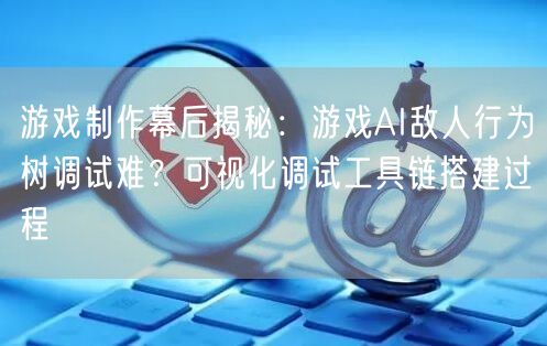 游戏制作幕后揭秘:游戏AI敌人行为树调试难?可视化调试工具链搭建过程