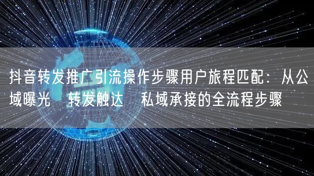 抖音转发推广引流操作步骤用户旅程匹配:从公域曝光→转发触达→私域承接的全流程步骤