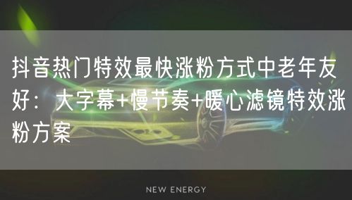 抖音热门特效最快涨粉方式中老年友好:大字幕+慢节奏+暖心滤镜特效涨粉方案