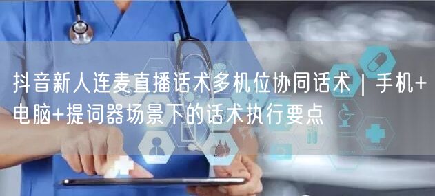 抖音新人连麦直播话术多机位协同话术|手机+电脑+提词器场景下的话术执行要点