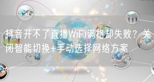 抖音开不了直播WiFi满格却失败?关闭智能切换+手动选择网络方案
