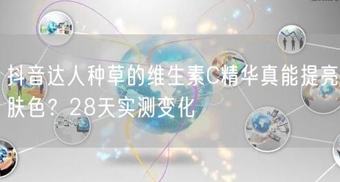 抖音达人种草的维生素C精华真能提亮肤色?28天实测变化