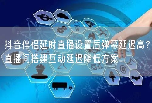 抖音伴侣延时直播设置后弹幕延迟高?直播间搭建互动延迟降低方案