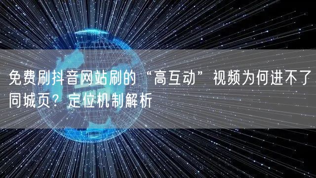免费刷抖音网站刷的“高互动”视频为何进不了同城页?定位机制解析