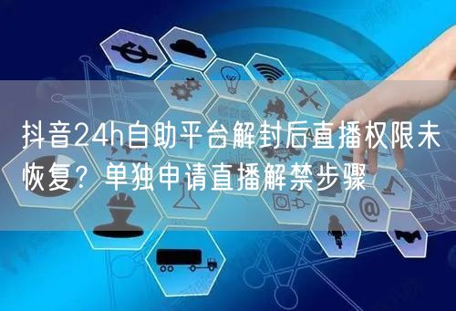 抖音24h自助平台解封后直播权限未恢复?单独申请直播解禁步骤