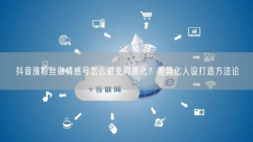 抖音涨粉丝做情感号怎么避免同质化?差异化人设打造方法论