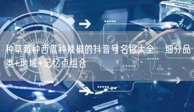种草莓种西瓜种辣椒的抖音号名称大全:细分品类+地域+记忆点组合