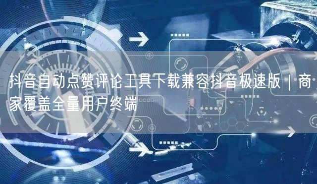 抖音自动点赞评论工具下载兼容抖音极速版｜商家覆盖全量用户终端