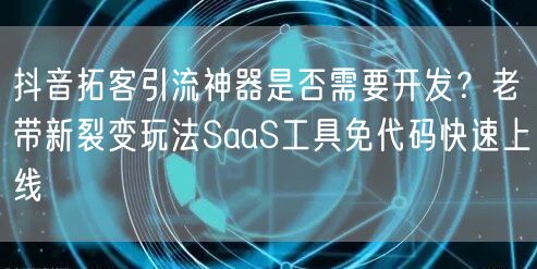 抖音拓客引流神器是否需要开发？老带新裂变玩法SaaS工具免代码快速上线