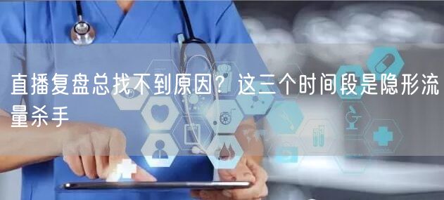 直播复盘总找不到原因？这三个时间段是隐形流量杀手