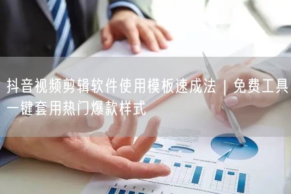 抖音视频剪辑软件使用模板速成法｜免费工具一键套用热门爆款样式