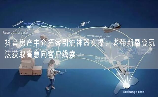 抖音房产中介拓客引流神器实操：老带新裂变玩法获取高意向客户线索