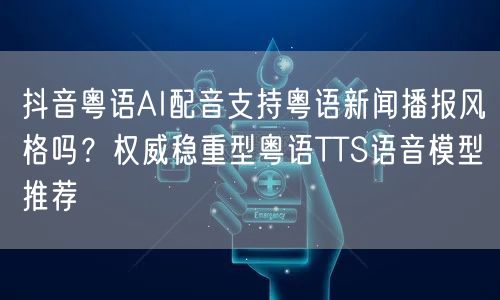 抖音粤语AI配音支持粤语新闻播报风格吗?权威稳重型粤语TTS语音模型推荐