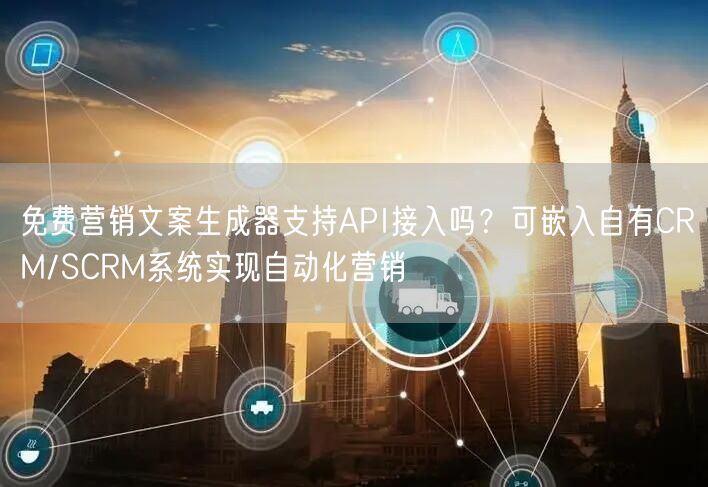 免费营销文案生成器支持API接入吗?可嵌入自有CRM/SCRM系统实现自动化营销