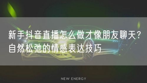 新手抖音直播怎么做才像朋友聊天?自然松弛的情感表达技巧