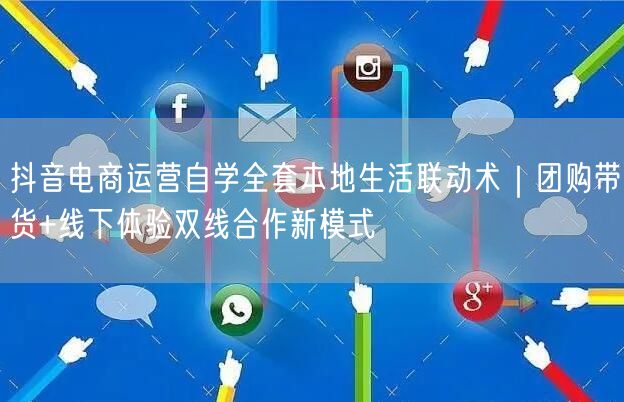 抖音电商运营自学全套本地生活联动术|团购带货+线下体验双线合作新模式