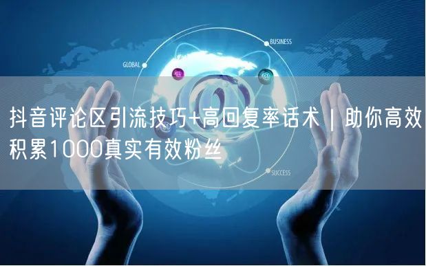 抖音评论区引流技巧+高回复率话术|助你高效积累1000真实有效粉丝