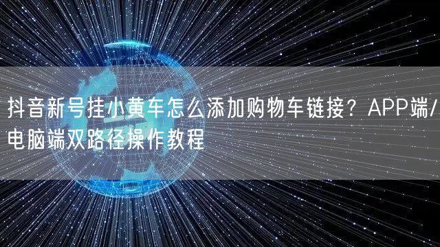 抖音新号挂小黄车怎么添加购物车链接?APP端/电脑端双路径操作教程