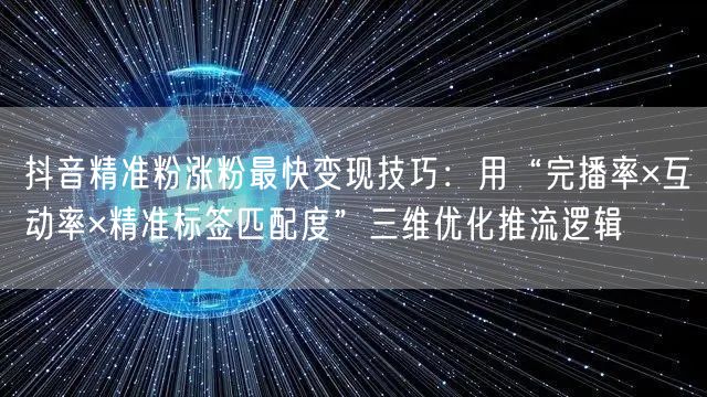 抖音精准粉涨粉最快变现技巧:用“完播率×互动率×精准标签匹配度”三维优化推流逻辑
