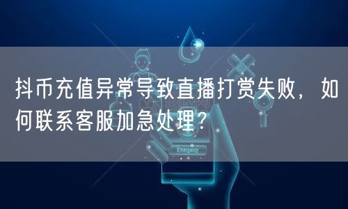 抖币充值异常导致直播打赏失败，如何联系客服加急处理？