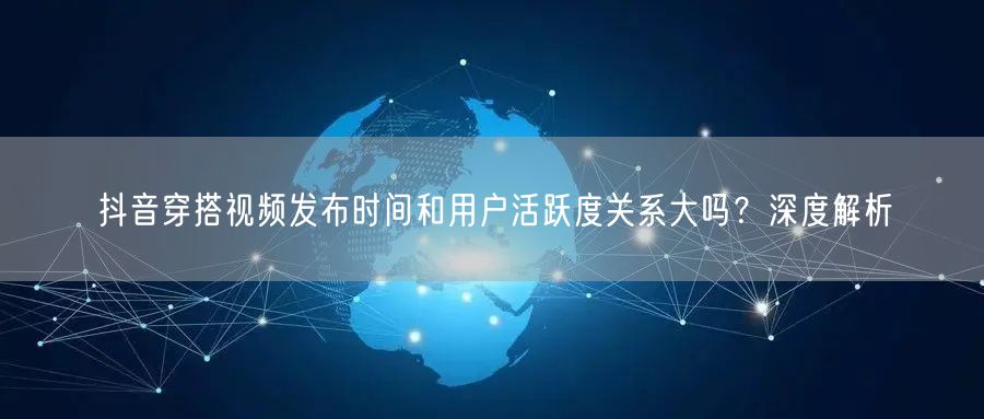 抖音穿搭视频发布时间和用户活跃度关系大吗?深度解析