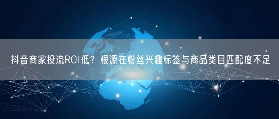 抖音商家投流ROI低?根源在粉丝兴趣标签与商品类目匹配度不足