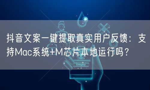 抖音文案一键提取真实用户反馈:支持Mac系统+M芯片本地运行吗?