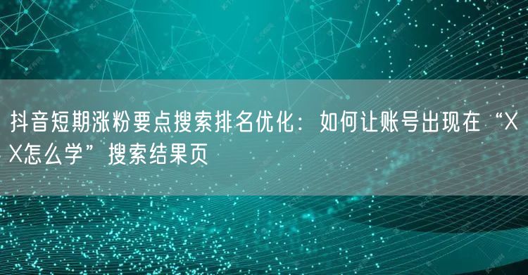 抖音短期涨粉要点搜索排名优化:如何让账号出现在“XX怎么学”搜索结果页