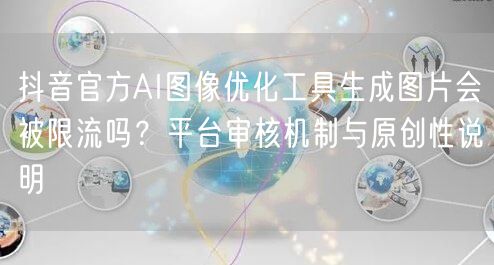 抖音官方AI图像优化工具生成图片会被限流吗?平台审核机制与原创性说明