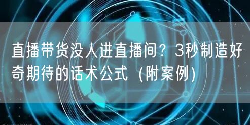 直播带货没人进直播间?3秒制造好奇期待的话术公式(附案例)