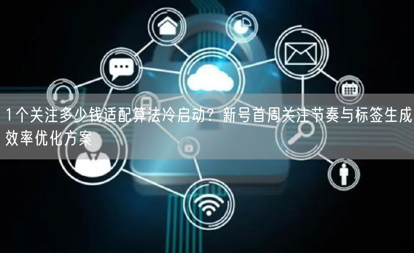 1个关注多少钱适配算法冷启动?新号首周关注节奏与标签生成效率优化方案