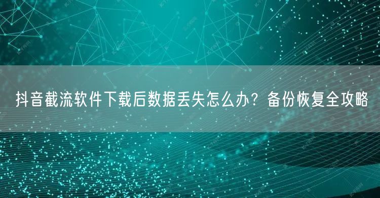 抖音截流软件下载后数据丢失怎么办?备份恢复全攻略