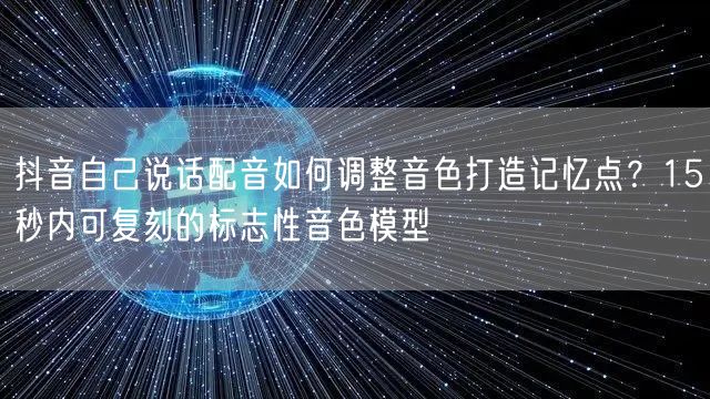 抖音自己说话配音如何调整音色打造记忆点?15秒内可复刻的标志性音色模型