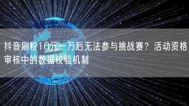 抖音刷粉10元一万后无法参与挑战赛?活动资格审核中的数据校验机制