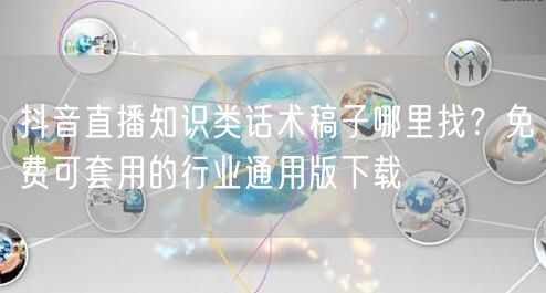 抖音直播知识类话术稿子哪里找?免费可套用的行业通用版下载