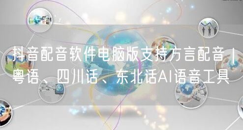 抖音配音软件电脑版支持方言配音|粤语、四川话、东北话AI语音工具