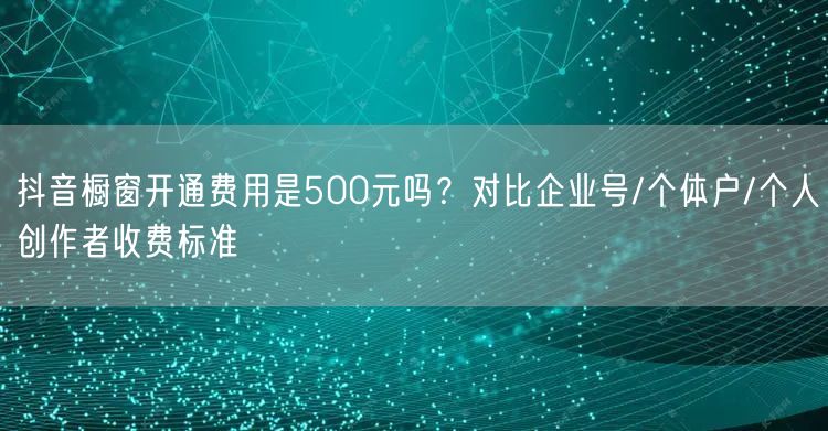 抖音橱窗开通费用是500元吗?对比企业号/个体户/个人创作者收费标准