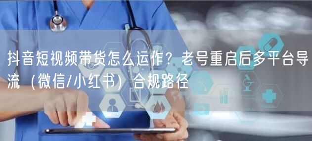 抖音短视频带货怎么运作?老号重启后多平台导流(微信/小红书)合规路径