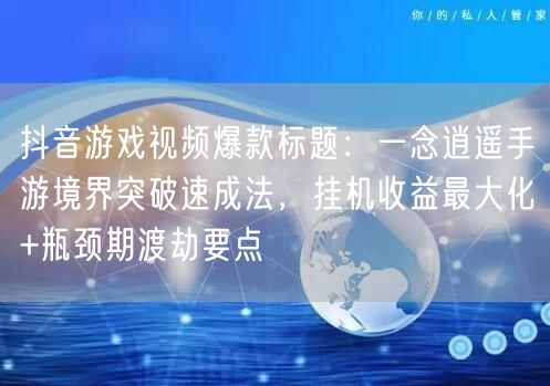 抖音游戏视频爆款标题:一念逍遥手游境界突破速成法,挂机收益最大化+瓶颈期渡劫要点
