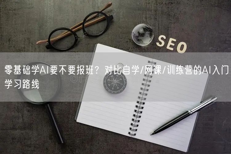 零基础学AI要不要报班?对比自学/网课/训练营的AI入门学习路线
