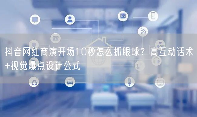抖音网红商演开场10秒怎么抓眼球?高互动话术+视觉爆点设计公式